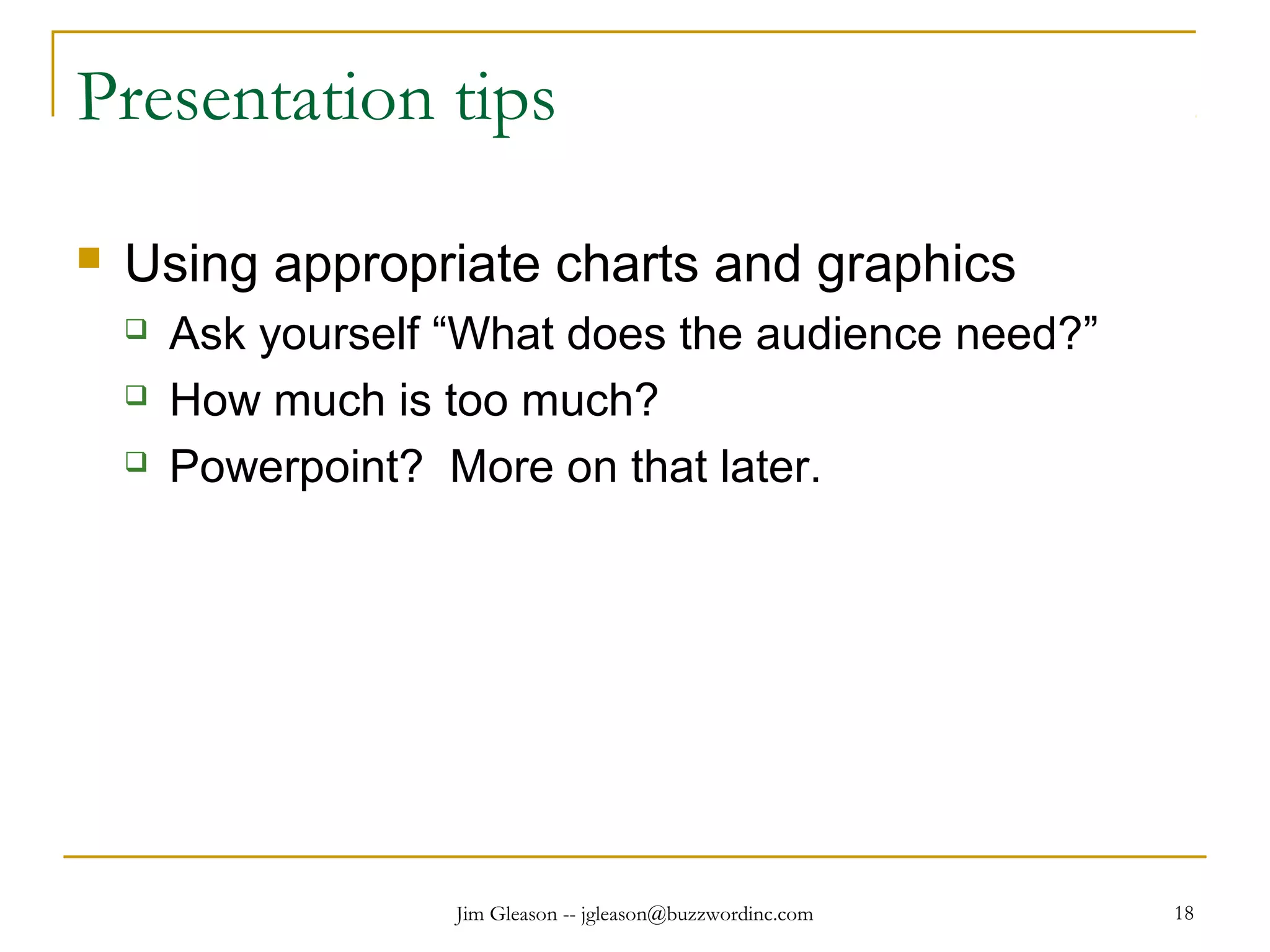 Jim Gleason -- jgleason@buzzwordinc.com 18
Presentation tips
 Using appropriate charts and graphics
 Ask yourself “What does the audience need?”
 How much is too much?
 Powerpoint? More on that later.
 