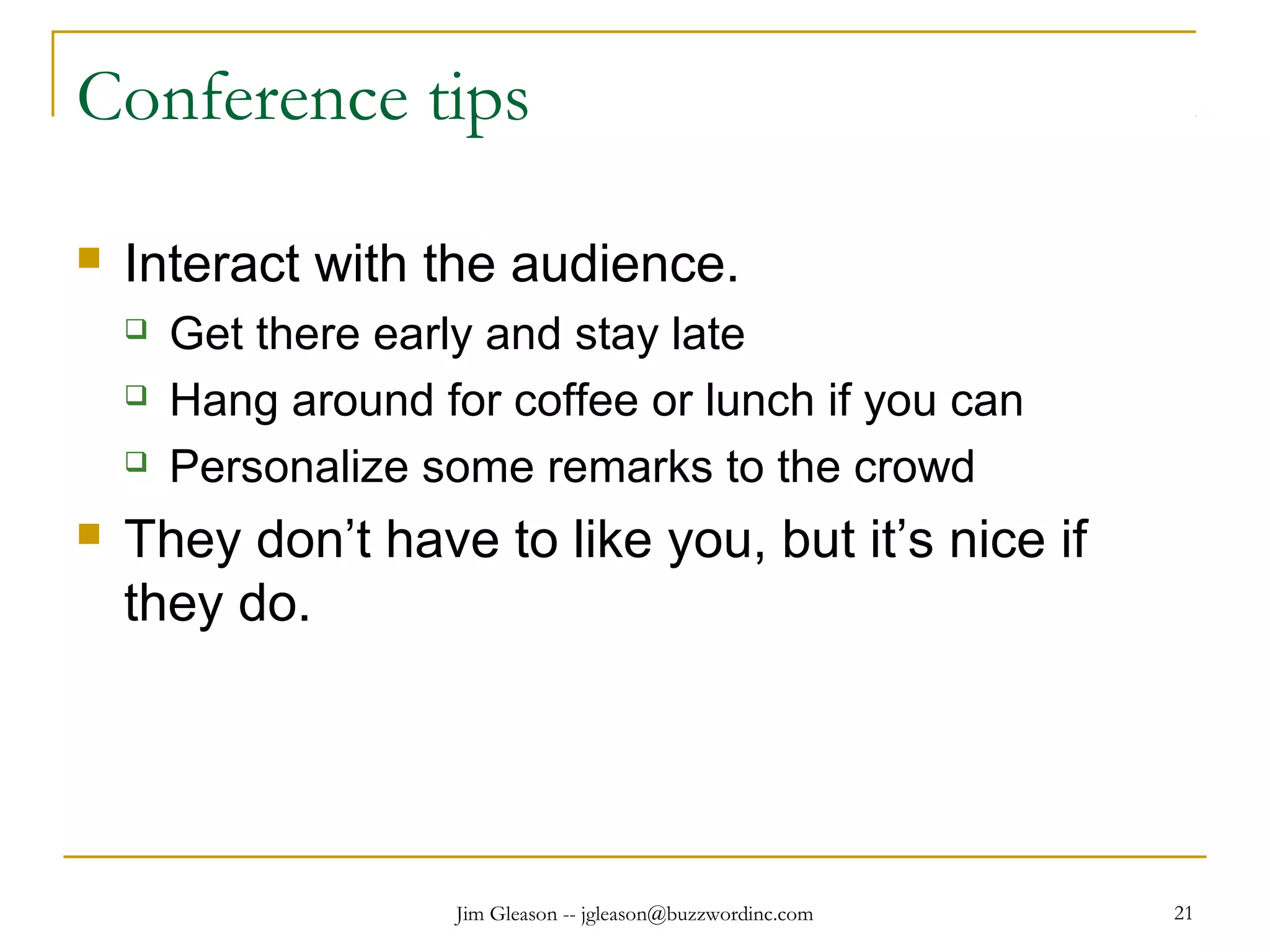 Jim Gleason -- jgleason@buzzwordinc.com 21
Conference tips
 Interact with the audience.
 Get there early and stay late
 Hang around for coffee or lunch if you can
 Personalize some remarks to the crowd
 They don’t have to like you, but it’s nice if
they do.
 