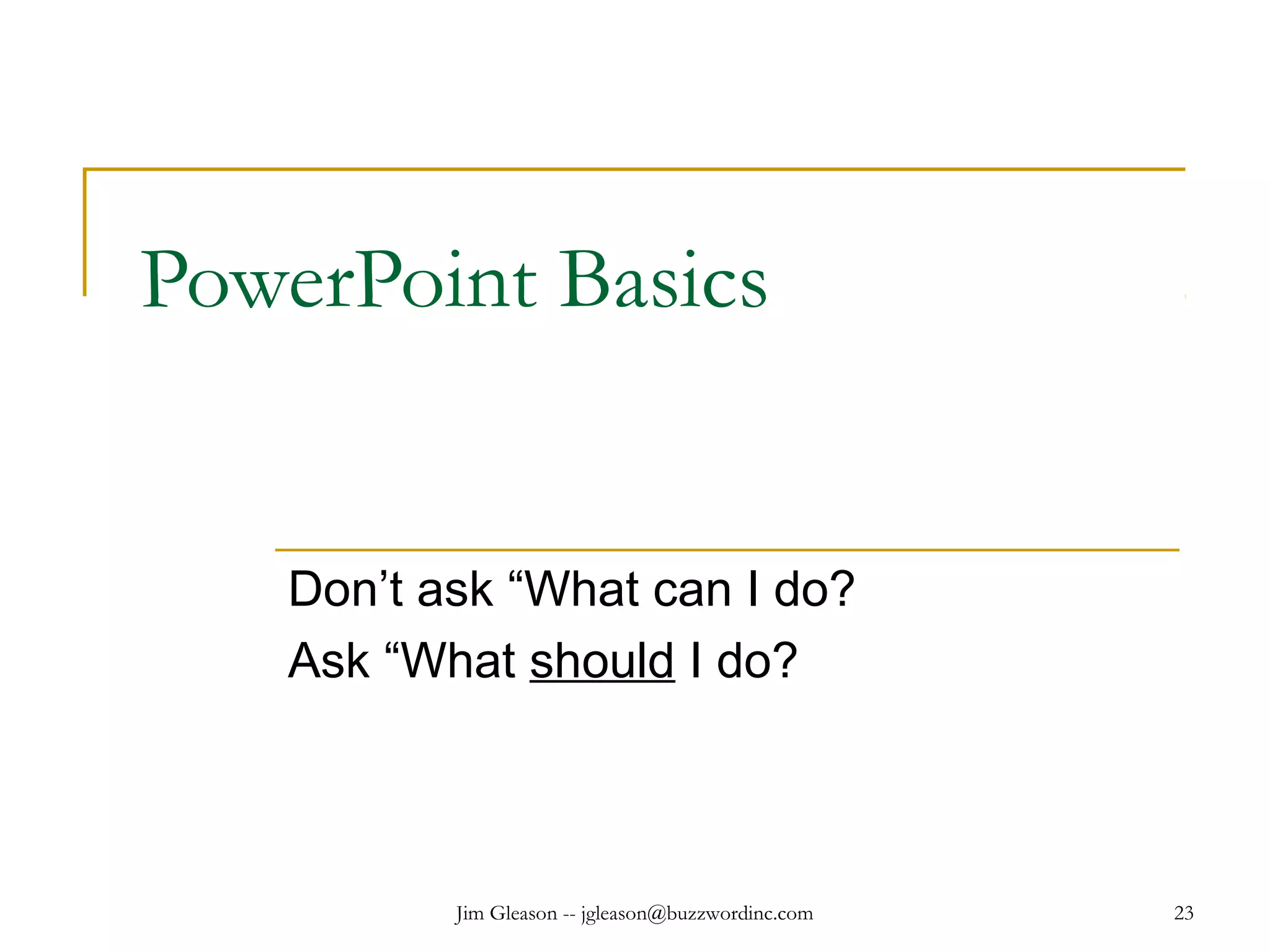 Jim Gleason -- jgleason@buzzwordinc.com 23
PowerPoint Basics
Don’t ask “What can I do?
Ask “What should I do?
 