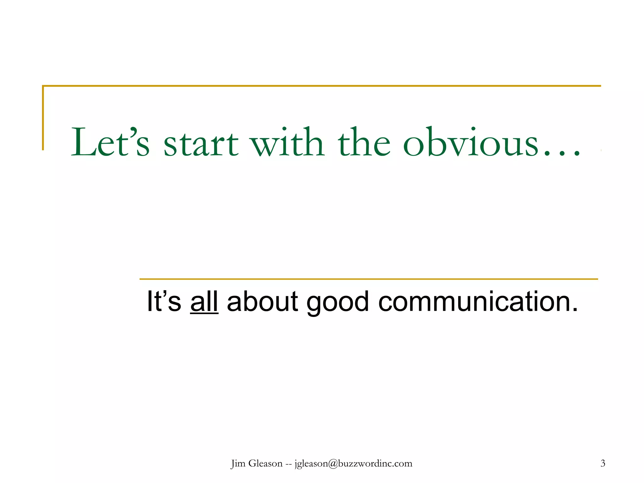 Jim Gleason -- jgleason@buzzwordinc.com 3
Let’s start with the obvious…
It’s all about good communication.
 