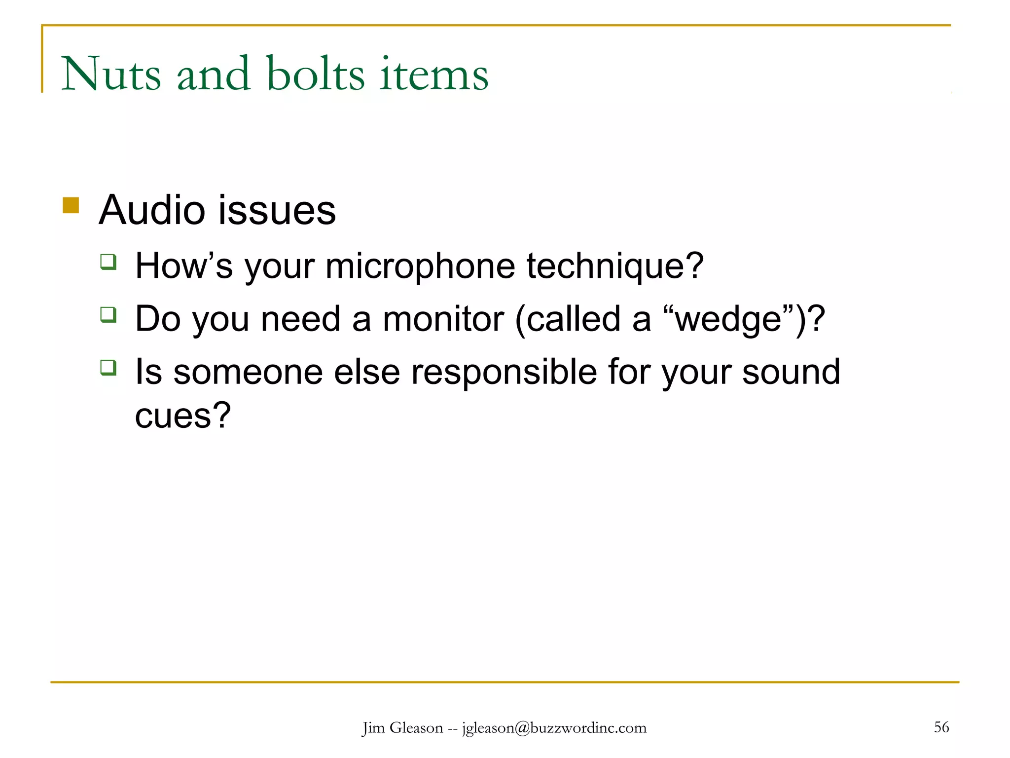 Jim Gleason -- jgleason@buzzwordinc.com 56
Nuts and bolts items
 Audio issues
 How’s your microphone technique?
 Do you need a monitor (called a “wedge”)?
 Is someone else responsible for your sound
cues?
 