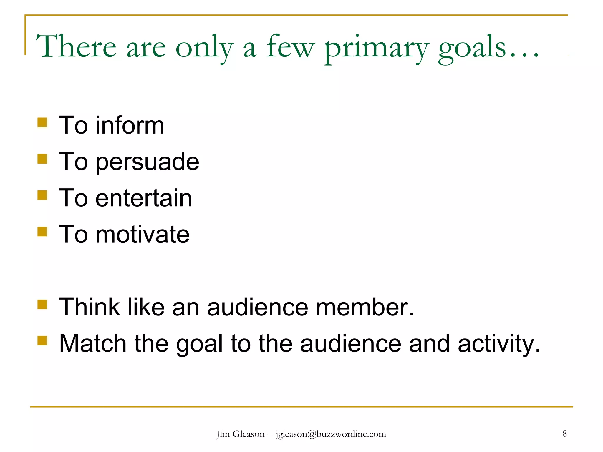 Jim Gleason -- jgleason@buzzwordinc.com 8
There are only a few primary goals…
 To inform
 To persuade
 To entertain
 To motivate
 Think like an audience member.
 Match the goal to the audience and activity.
 