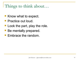 Jim Gleason -- jgleason@buzzwordinc.com 10
Things to think about…
 Know what to expect.
 Practice out loud.
 Look the part, play the role.
 Be mentally prepared.
 Embrace the random.
 