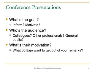 Jim Gleason -- jgleason@buzzwordinc.com 12
Conference Presentations
 What’s the goal?
 Inform? Motivate?
 Who’s the audience?
 Colleagues? Other professionals? General
public?
 What’s their motivation?
 What do they want to get out of your remarks?
 