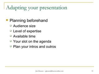 Jim Gleason -- jgleason@buzzwordinc.com 16
Adapting your presentation
 Planning beforehand
 Audience size
 Level of expertise
 Available time
 Your slot on the agenda
 Plan your intros and outros
 
