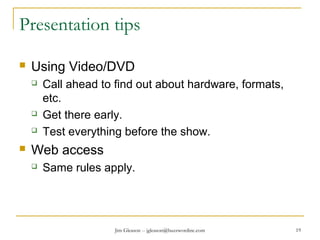 Jim Gleason -- jgleason@buzzwordinc.com 19
Presentation tips
 Using Video/DVD
 Call ahead to find out about hardware, formats,
etc.
 Get there early.
 Test everything before the show.
 Web access
 Same rules apply.
 