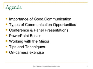Jim Gleason -- jgleason@buzzwordinc.com 2
Agenda
 Importance of Good Communication
 Types of Communication Opportunities
 Conference & Panel Presentations
 PowerPoint Basics
 Working with the Media
 Tips and Techniques
 On-camera exercise
 
