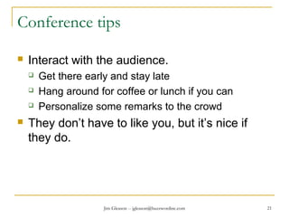 Jim Gleason -- jgleason@buzzwordinc.com 21
Conference tips
 Interact with the audience.
 Get there early and stay late
 Hang around for coffee or lunch if you can
 Personalize some remarks to the crowd
 They don’t have to like you, but it’s nice if
they do.
 