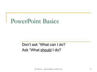 Jim Gleason -- jgleason@buzzwordinc.com 23
PowerPoint Basics
Don’t ask “What can I do?
Ask “What should I do?
 