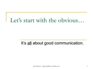 Jim Gleason -- jgleason@buzzwordinc.com 3
Let’s start with the obvious…
It’s all about good communication.
 
