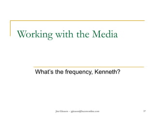 Jim Gleason -- jgleason@buzzwordinc.com 37
Working with the Media
What’s the frequency, Kenneth?
 