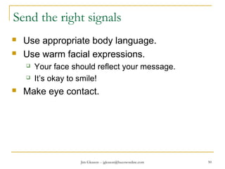 Jim Gleason -- jgleason@buzzwordinc.com 50
Send the right signals
 Use appropriate body language.
 Use warm facial expressions.
 Your face should reflect your message.
 It’s okay to smile!
 Make eye contact.
 