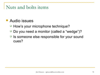 Jim Gleason -- jgleason@buzzwordinc.com 56
Nuts and bolts items
 Audio issues
 How’s your microphone technique?
 Do you need a monitor (called a “wedge”)?
 Is someone else responsible for your sound
cues?
 