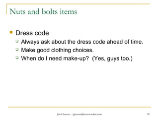 Jim Gleason -- jgleason@buzzwordinc.com 58
Nuts and bolts items
 Dress code
 Always ask about the dress code ahead of time.
 Make good clothing choices.
 When do I need make-up? (Yes, guys too.)
 