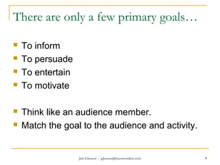 Jim Gleason -- jgleason@buzzwordinc.com 8
There are only a few primary goals…
 To inform
 To persuade
 To entertain
 To motivate
 Think like an audience member.
 Match the goal to the audience and activity.
 