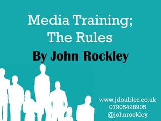 Media Training; The Rules 
By John Rockley 
www.jdoubler.co.uk 07905428905 @johnrockley  