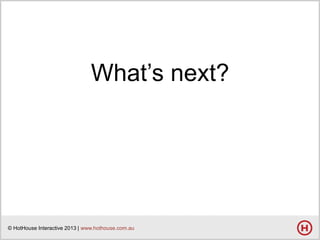 What’s next?

© HotHouse Interactive 2013 | www.hothouse.com.au

 