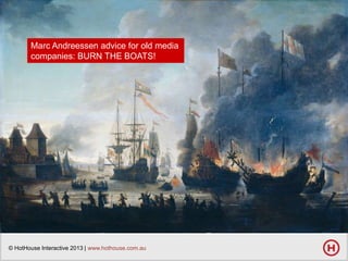 Marc Andreessen advice for old media
companies: BURN THE BOATS!

© HotHouse Interactive 2013 | www.hothouse.com.au

 