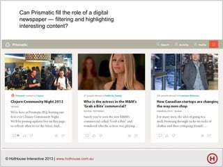Can Prismatic fill the role of a digital
newspaper — filtering and highlighting
interesting content?

© HotHouse Interactive 2013 | www.hothouse.com.au

 