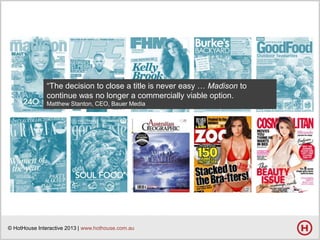 ―The decision to close a title is never easy … Madison to
continue was no longer a commercially viable option.
Matthew Stanton, CEO, Bauer Media

© HotHouse Interactive 2013 | www.hothouse.com.au

 