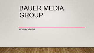 BAUER MEDIA
GROUP
BY ADAM MORRIS
 