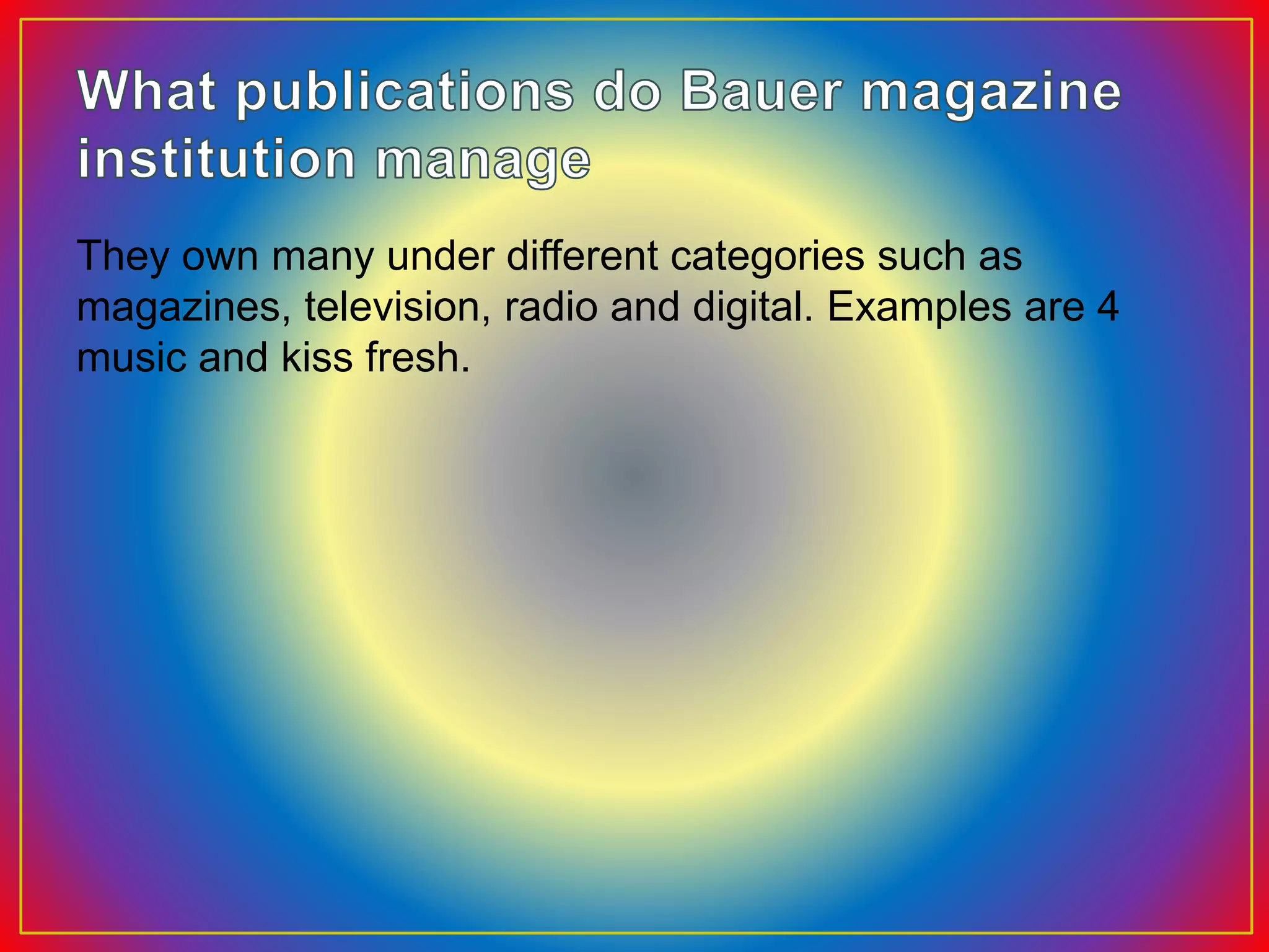 They own many under different categories such as
magazines, television, radio and digital. Examples are 4
music and kiss fresh.
 