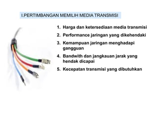 I.PERTIMBANGAN MEMILIH MEDIA TRANSMISI
1. Harga dan ketersediaan media transmisi
2. Performance jaringan yang dikehendaki
3. Kemampuan jaringan menghadapi
gangguan
4. Bandwith dan jangkauan jarak yang
hendak dicapai
5. Kecepatan transmisi yang dibutuhkan
 