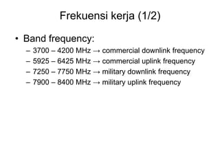 Frekuensi kerja (1/2)
• Band frequency:
– 3700 – 4200 MHz → commercial downlink frequency
– 5925 – 6425 MHz → commercial uplink frequency
– 7250 – 7750 MHz → military downlink frequency
– 7900 – 8400 MHz → military uplink frequency
 