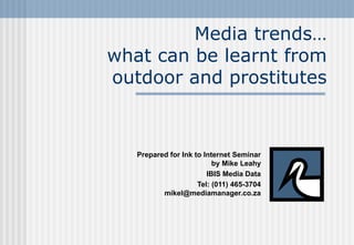 Media trends…what can be learnt from outdoor and prostitutes Prepared for Ink to Internet Seminar by Mike Leahy IBIS Media Data Tel: (011) 465-3704mikel@mediamanager.co.za 