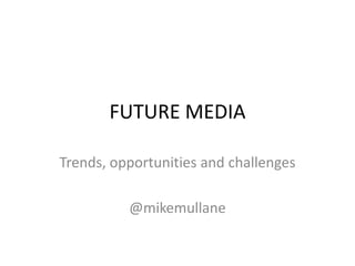 FUTURE MEDIA

Trends, opportunities and challenges

          @mikemullane
 