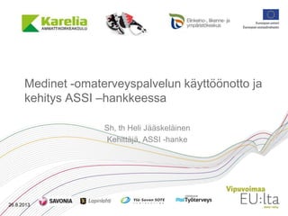 Medinet -omaterveyspalvelun käyttöönotto ja
kehitys ASSI –hankkeessa
Sh, th Heli Jääskeläinen
Kehittäjä, ASSI -hanke
26.8.2013
 