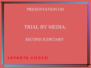 PRESENTATION ON TRIAL BY MEDIA: SECOND JUDICIARY JAYANTA GHOSH 