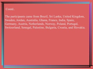 Contd.. The participants came from Brazil, Sri Lanka, United Kingdom, Sweden, Jordan, Australia, Ghana, France, India, Spain, Germany, Austria, Netherlands, Norway, Poland, Portugal, Switzerland, Senegal, Palestine, Bulgaria, Croatia, and Slovakia. 