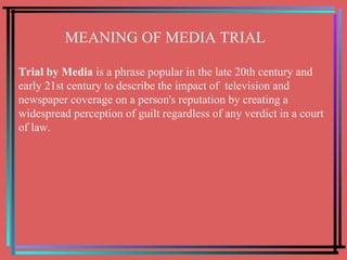 MEANING OF MEDIA TRIAL Trial by Media  is a phrase popular in the late 20th century and early 21st century to describe the impact of  television and newspaper coverage on a person's reputation by creating a widespread perception of guilt regardless of any verdict in a court of law. 