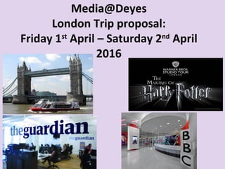 Media@Deyes
London Trip proposal:
Friday 1st
April – Saturday 2nd
April
2016
 