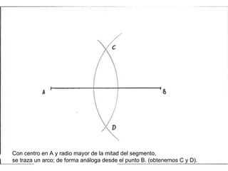 Con centro en A y radio mayor de la mitad del segmento, se traza un arco; de forma análoga desde el punto B. (obtenemos C y D).