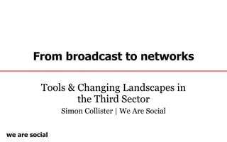From broadcast to networks Tools & Changing Landscapes in the Third Sector Simon Collister | We Are Social 