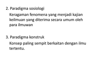 2. Paradigma sosiologi
  Keragaman fenomena yang menjadi kajian
  keilmuan yang diterima secara umum oleh
  para ilmuwan

3. Paradigma konstruk
  Konsep paling sempit berkaitan dengan ilmu
  tertentu.
 