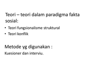 Teori – teori dalam paradigma fakta
sosial:
• Teori fungsionalisme struktural
• Teori konflik


Metode yg digunakan :
Kuesioner dan interviu.
 
