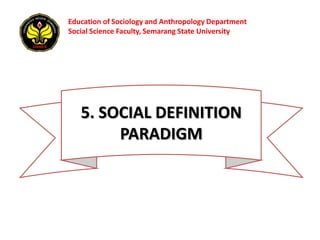 Education of Sociology and Anthropology Department
Social Science Faculty, Semarang State University




   5. SOCIAL DEFINITION
        PARADIGM
 