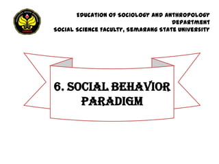 Education of Sociology and Anthropology
                                     Department
Social Science Faculty, Semarang State University




6. SOCIAL BEHAVIOR
     PARADIGM
 