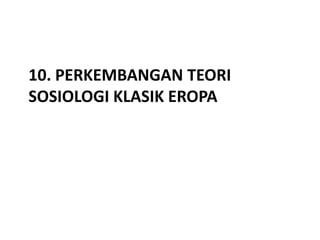10. PERKEMBANGAN TEORI
SOSIOLOGI KLASIK EROPA
 