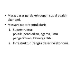• Marx: dasar gerak kehidupan sosial adalah
  ekonomi.
• Masyarakat terbentuk dari:
   1. Superstruktur:
      politik, pendidikan, agama, ilmu
      pengetahuan, keluarga dsb.
   2. Infrastruktur (rangka dasar) yi ekonomi.
 