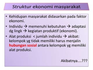 • Kehidupan masyarakat didasarkan pada faktor
  ekonomi.
• Individu  memenuhi kebutuhan  adaptasi
  dg lingk  kegiatan produktif (ekonomi).
• Alat produksi < jumlah individu  akibat:
  kelompok yg tidak memiliki harus menjalin
  hubungan sosial antara kelompok yg memiliki
  alat produksi.

                              Akibatnya....???
 