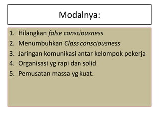 Modalnya:
1.   Hilangkan false consciousness
2.   Menumbuhkan Class consciousness
3.   Jaringan komunikasi antar kelompok pekerja
4.   Organisasi yg rapi dan solid
5.   Pemusatan massa yg kuat.
 