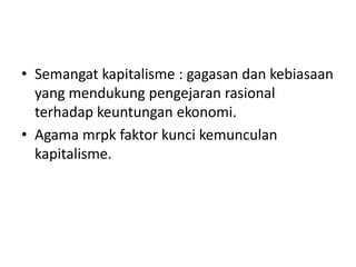 • Semangat kapitalisme : gagasan dan kebiasaan
  yang mendukung pengejaran rasional
  terhadap keuntungan ekonomi.
• Agama mrpk faktor kunci kemunculan
  kapitalisme.
 