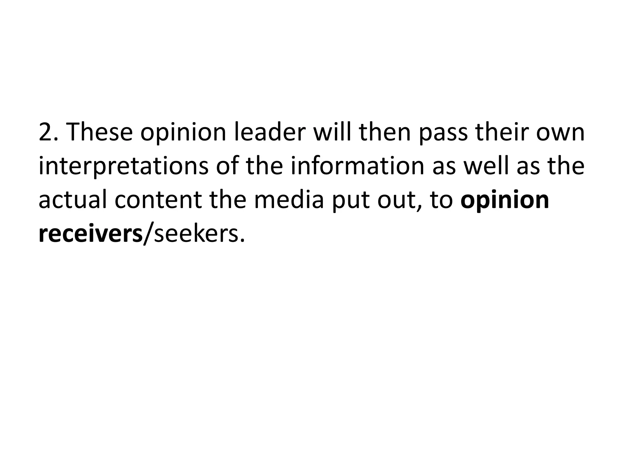 2. These opinion leader will then pass their own
interpretations of the information as well as the
actual content the media put out, to opinion
receivers/seekers.