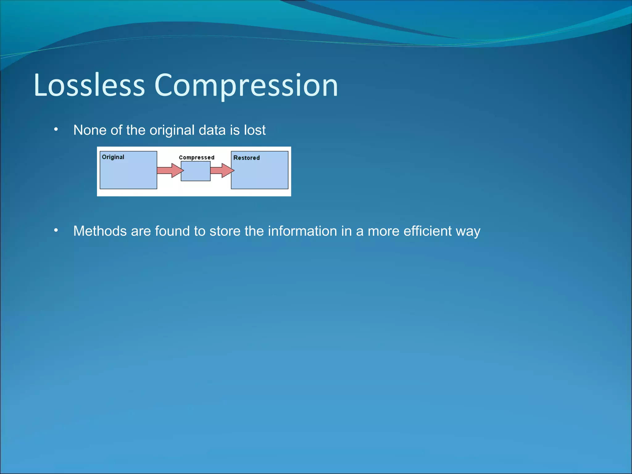 Lossless Compression
• None of the original data is lost
• Methods are found to store the information in a more efficient way