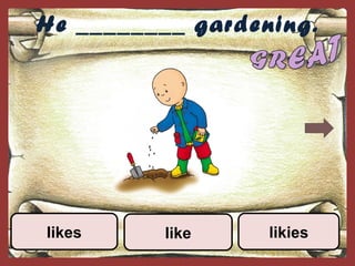 He ________ gardening.
likieslikes like
 