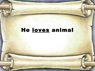He loves animal
 